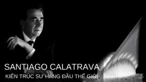 SANTIAGO CALATRAVA -  KIẾN TRÚC SƯ HÀNG ĐẦU THẾ GIỚI