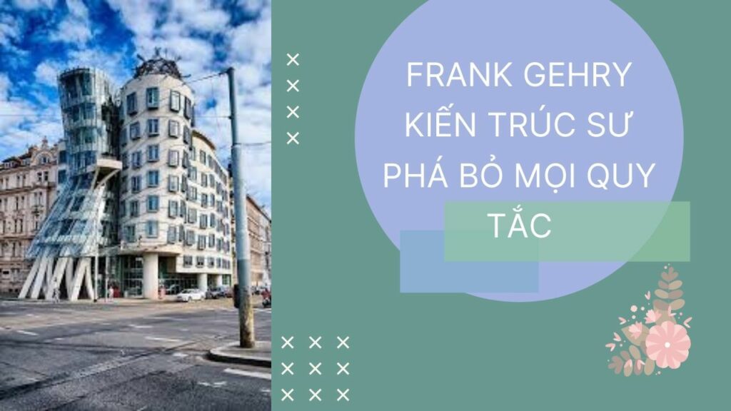 FRANK GEHRY KIẾN TRÚC SƯ PHÁ BỎ MỌI QUY TẮC